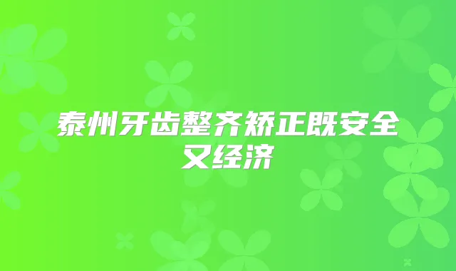 泰州牙齿整齐矫正既安全又经济