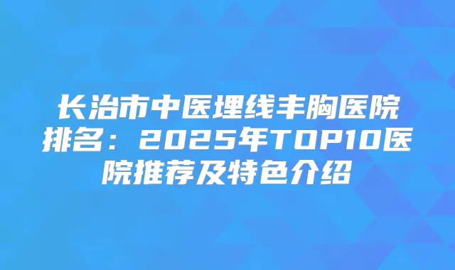 长治市中医埋线丰胸医院排名:2025年TOP10医院推荐及特色介绍