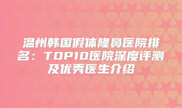 温州韩国假体隆鼻医院排名:TOP10医院深度评测及优秀医生介绍