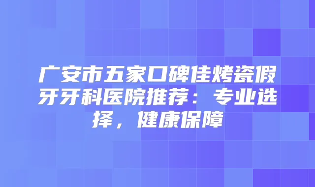 广安市五家口碑佳烤瓷假牙牙科医院推荐：专业选择，健康保障