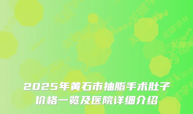 2025年黄石市抽脂手术肚子价格一览及医院详细介绍