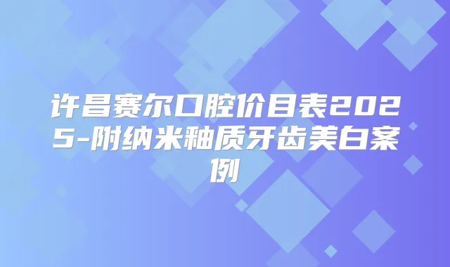 许昌赛尔口腔价目表2025-附纳米釉质牙齿美白案例