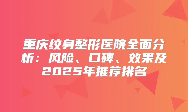 重庆纹身整形医院全面分析：风险、口碑、效果及2025年推荐排名
