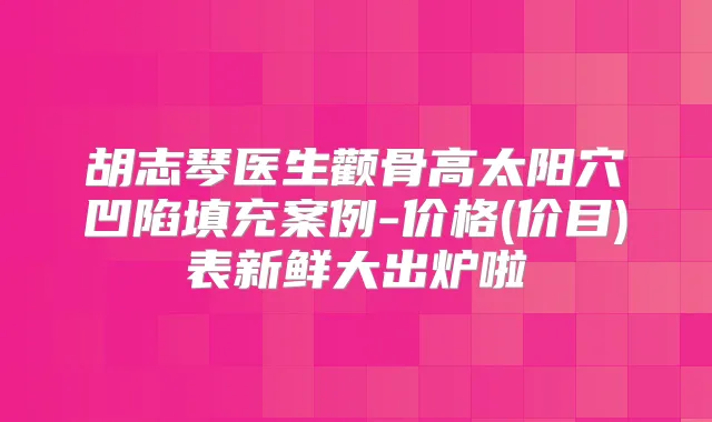 胡志琴医生颧骨高太阳穴凹陷填充案例-价格(价目)表新鲜大出炉啦