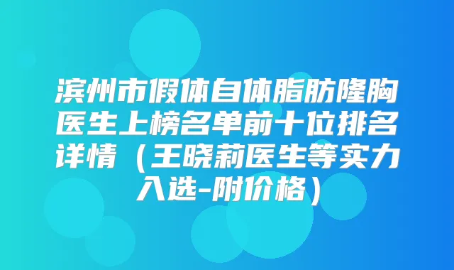 滨州市假体自体脂肪隆胸医生上榜名单前十位排名详情(王晓莉医生等实力入选-附价格)