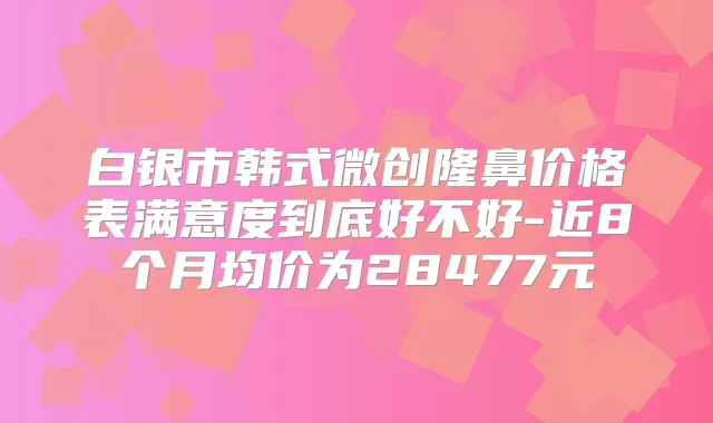 白银市韩式微创隆鼻价格表满意度到底好不好-近8个月均价为28477元