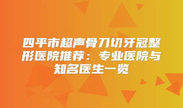 四平市超声骨刀切牙冠整形医院推荐：专业医院与知名医生一览