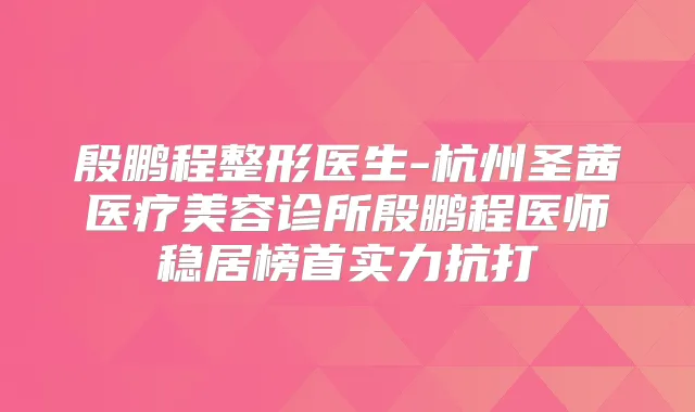 殷鹏程整形医生-杭州圣茜医疗美容诊所殷鹏程医师稳居榜首实力抗打