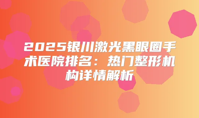 2025银川激光黑眼圈手术医院排名：热门整形机构详情解析
