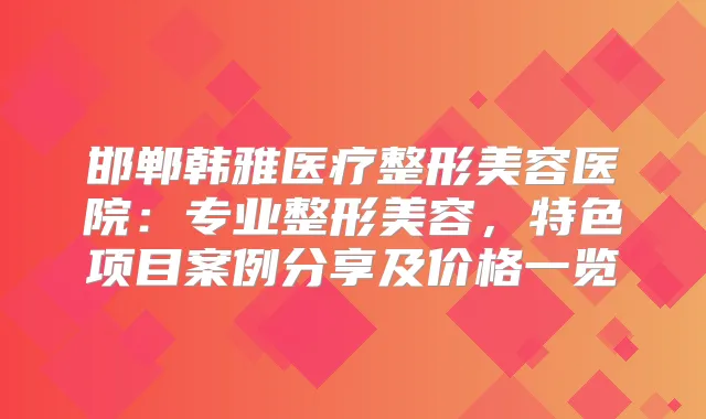 邯郸韩雅医疗整形美容医院：专业整形美容，特色项目案例分享及价格一览
