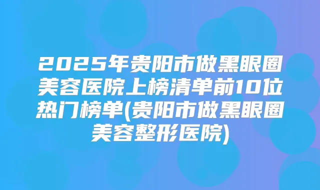 2025年贵阳市做黑眼圈美容医院上榜清单前10位热门榜单(贵阳市做黑眼圈美容整形医院)