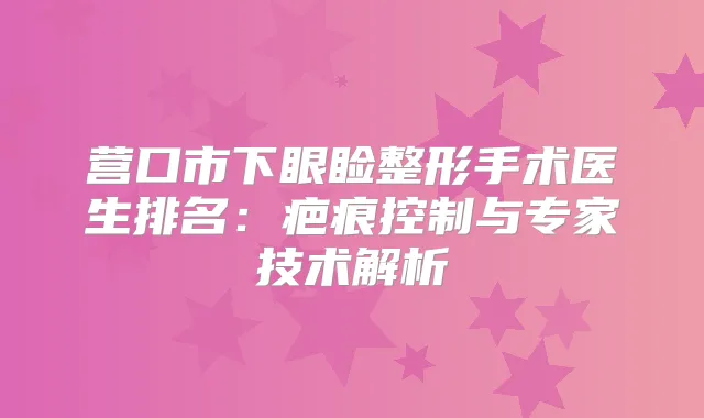 营口市下眼睑整形手术医生排名：疤痕控制与专家技术解析