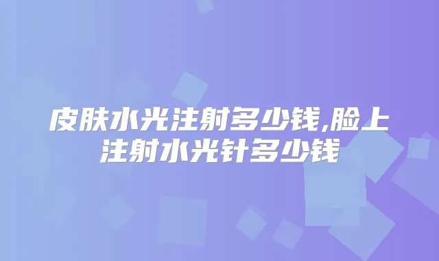 皮肤水光注射多少钱,脸上注射水光针多少钱