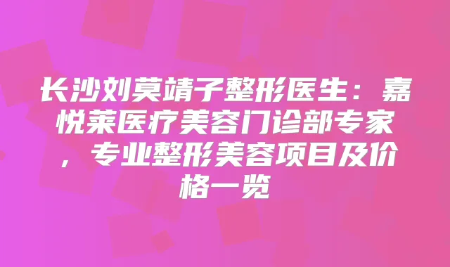 长沙刘莫靖子整形医生:嘉悦莱医疗美容门诊部专家,专业整形美容项目及价格一览