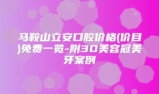 马鞍山立安口腔价格(价目)免费一览-附3D美容冠美牙案例