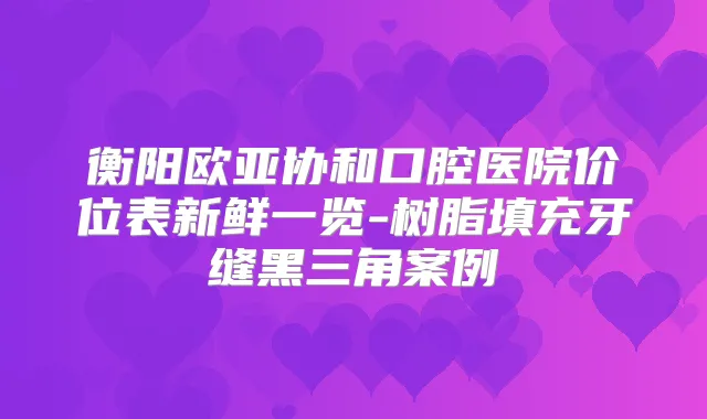 衡阳欧亚协和口腔医院价位表新鲜一览-树脂填充牙缝黑三角案例