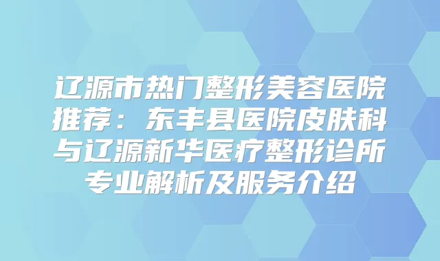 辽源市热门整形美容医院推荐：东丰县医院皮肤科与辽源新华医疗整形诊所专业解析及服务介绍