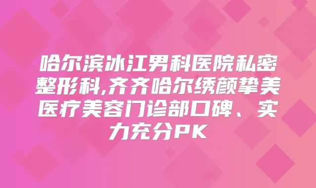 哈尔滨冰江男科医院私密整形科,齐齐哈尔绣颜挚美医疗美容门诊部口碑、实力充分PK