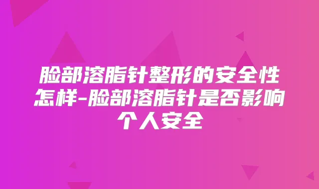 脸部溶脂针整形的安全性怎样-脸部溶脂针是否影响个人安全