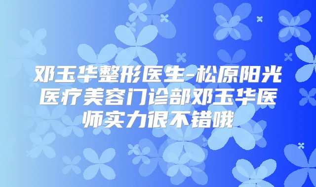 邓玉华整形医生-松原阳光医疗美容门诊部邓玉华医师实力很不错哦
