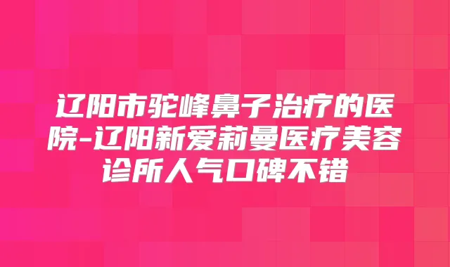 辽阳市驼峰鼻子的医院-辽阳新爱莉曼医疗美容诊所人气口碑不错