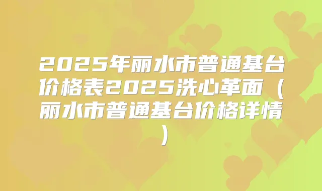 2025年丽水市普通基台价格表2025洗心革面(丽水市普通基台价格详情)