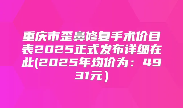 重庆市歪鼻修复手术价目表2025正式发布详细在此(2025年均价为：4931元）