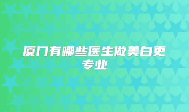 厦门有哪些医生做美白更专业