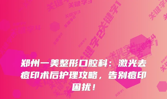 郑州一美整形口腔科:激光去痘印术后护理攻略,告别痘印困扰!
