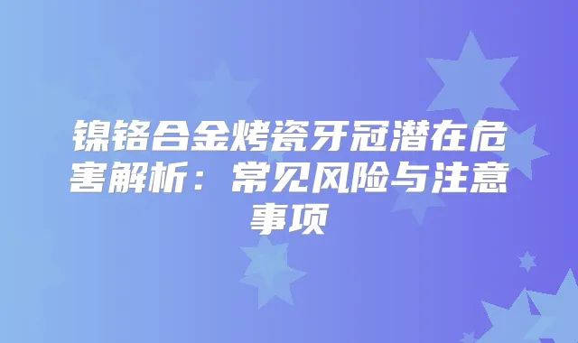 镍铬合金烤瓷牙冠潜在危害解析：常见风险与注意事项