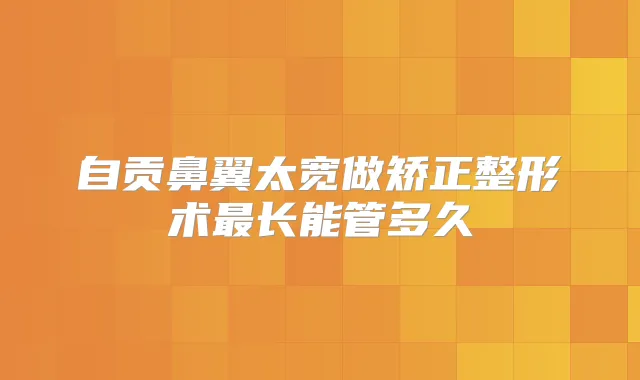 自贡鼻翼太宽做矫正整形术长能管多久