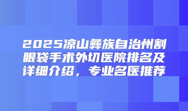 2025凉山彝族自治州割眼袋手术外切医院排名及详细介绍，专业名医推荐