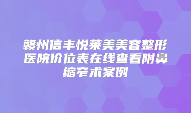 赣州信丰悦莱美美容整形医院价位表在线查看附鼻缩窄术案例
