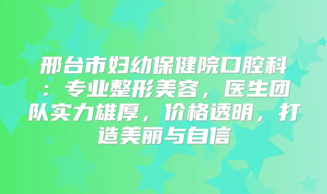 邢台市妇幼保健院口腔科:专业整形美容,医生团队实力雄厚,价格透明,打造美丽与自信