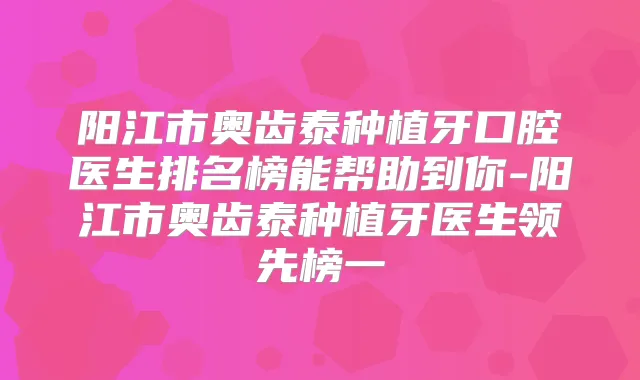 阳江市奥齿泰种植牙口腔医生排名榜能帮助到你-阳江市奥齿泰种植牙医生领先榜一