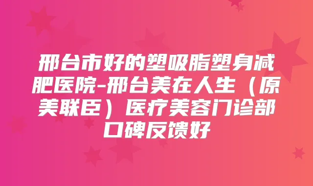 邢台市好的塑吸脂塑身减肥医院-邢台美在人生(原美联臣)医疗美容门诊部口碑反馈好