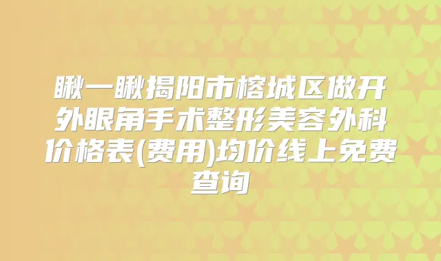 瞅一瞅揭阳市榕城区做开外眼角手术整形美容外科价格表(费用)均价线上免费查询