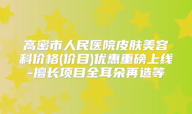 高密市人民医院皮肤美容科价格(价目)优惠重磅上线-擅长项目全耳朵再造等