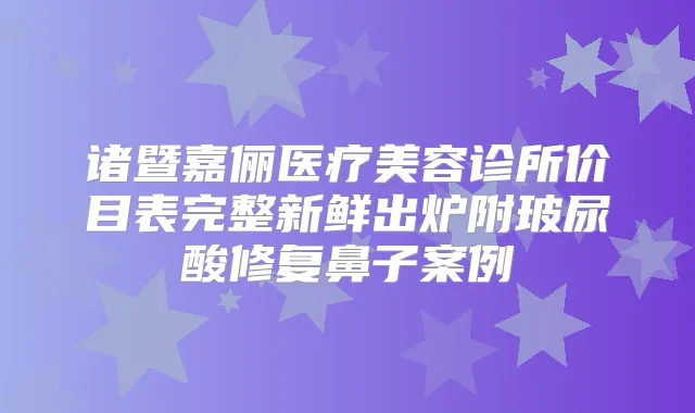诸暨嘉俪医疗美容诊所价目表完整新鲜出炉附玻尿酸修复鼻子案例