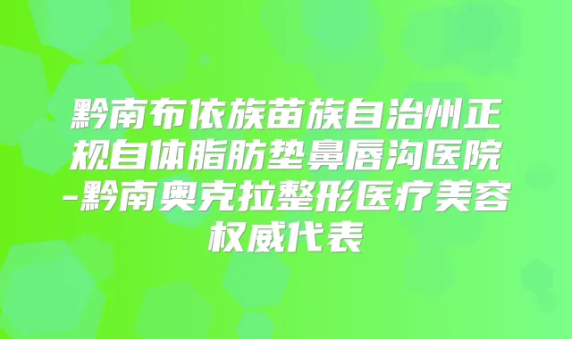 黔南布依族苗族自治州正规自体脂肪垫鼻唇沟医院-黔南奥克拉整形医疗美容代表