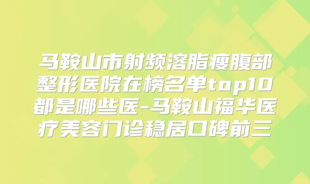 马鞍山市射频溶脂瘦腹部整形医院在榜名单top10都是哪些医-马鞍山福华医疗美容门诊稳居口碑前三
