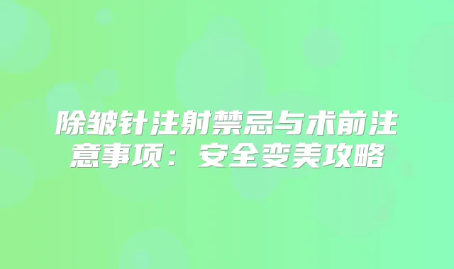 除皱针注射禁忌与术前注意事项：安全变美攻略