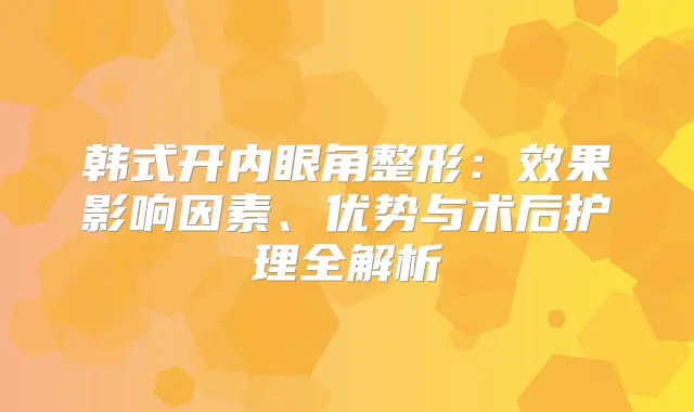 韩式开内眼角整形：效果影响因素、优势与术后护理全解析