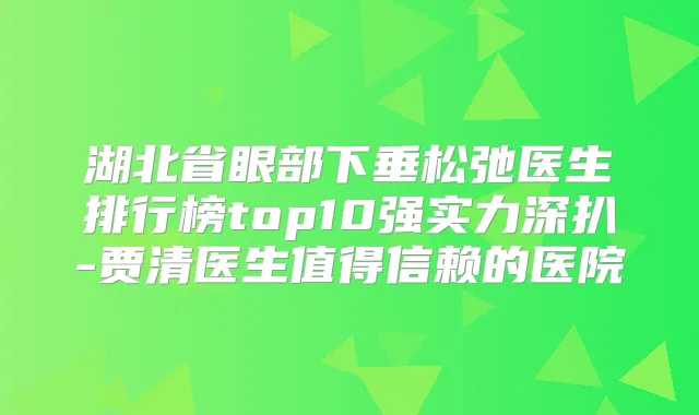 湖北省眼部下垂松弛医生排行榜top10强实力深扒-贾清医生值得信赖的医院