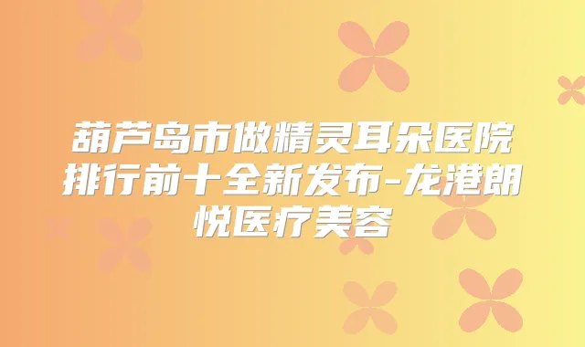 葫芦岛市做朵医院排行前十全新发布-龙港朗悦医疗美容