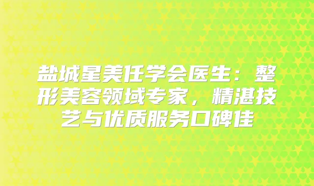 盐城星美任学会医生：整形美容领域专家，精湛技艺与优质服务口碑佳