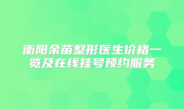 衡阳余苗整形医生价格一览及在线挂号预约服务