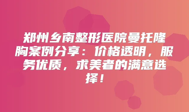 郑州乡南整形医院曼托隆胸案例分享：价格透明，服务优质，求美者的满意选择！