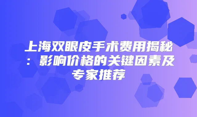 上海双眼皮手术费用揭秘：影响价格的关键因素及专家推荐