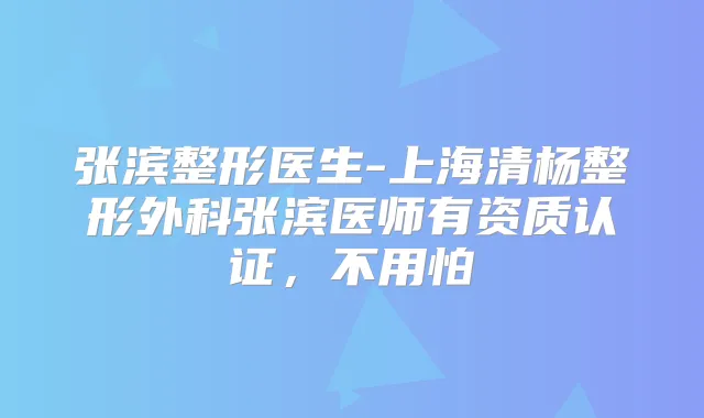 张滨整形医生-上海清杨整形外科张滨医师有资质认证，不用怕